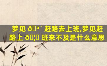 梦见 🪴 赶路去上班,梦见赶路上 🦄 班来不及是什么意思
